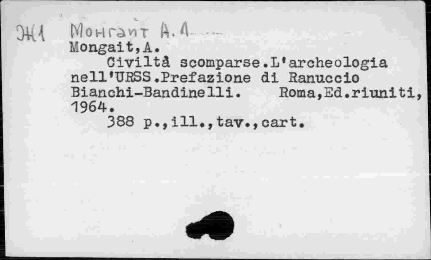 ﻿5М Монг^ит A. A --Mongait,A.
Civiltâ scomparse.L’archeologia nell’URSS.Prefazione di Ranuccio Bianchi-Bandine Hi.	Roma t Ed. r iuni t і,
1964.
388 p.»ill.,tav.,cart.